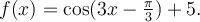 f(x)=\cos(3x-\frac{\pi}{3})+5.