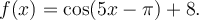 f(x)=\cos(5x-\pi)+8.