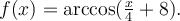 f(x)=\textrm{arccos}(\frac{x}{4}+8).