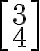 \left[\begin{matrix} 3\\ 4\end{matrix}\right]