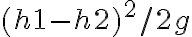 {(h1 - h2)^{2}/2g}
