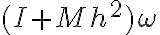{(I + Mh^{2}) \omega}