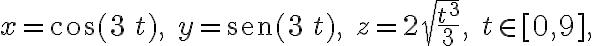x=\cos(3\,t), \;y={\rm sen}(3\,t), \;\displaystyle{z=2\sqrt{\frac{t^3}{3}}}, \quad t\in[0,9], 