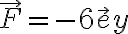 {\vec F = - 6 \vec ey}