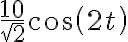 {{10\over\sqrt{2}}cos(2t)}