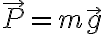 {\vec
P = m \vec g}