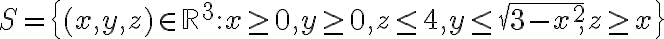 S=\{(x,y,z)\in\mathbb{R}^3:x\geq 0,y\geq 0,z \leq 4, y\leq \sqrt{3-x^2},z\geq x\}