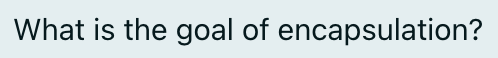What is the goal of encapsulation?