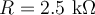  R=2.5 \textrm{ k} \Omega 