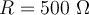  R=500 \textrm{ } \Omega 