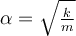  \alpha=\sqrt{\frac{k}{m}} 
