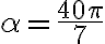 \alpha= \frac{40\pi}{7}