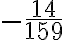 \displaystyle{-\frac{14}{159}}