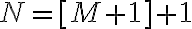 N=[M+1]+1