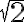 \sqrt{2}