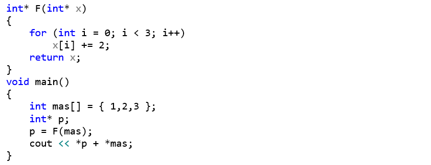 int* F(int* x) {     for (int i = 0; i < 3; i++)         x[i] += 2;     return x; } void main() {     int mas[] = { 1,2,3 };     int* p;     p = F(mas);     cout << *p + *mas; }