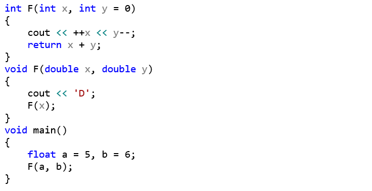 int F(int x, int y = 0) {     cout << ++x << y--;     return x + y; } void F(double x, double y) {     cout << 'D';     F(x); } void main() {     float a = 5, b = 6;     F(a, b); }