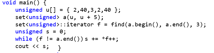 void main() { 	unsigned u[] = {2, 40, 3, 2, 40}; 	set<unsigned> a(u, u + 5); 	set<unsigned>::iterator f = find(a.begin(), a.end(), 3); 	unsigned s = 0; 	while (f != a.end())s += *f++; 	cout << s; }