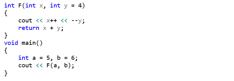 int F(int x, int y = 4) {     cout << x++ << --y;     return x + y; } void main() {     int a = 5, b = 6;     cout << F(a, b); }