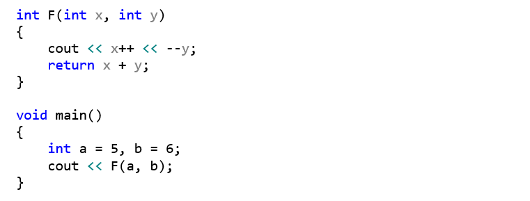 int F(int x, int y) {     cout << x++ << --y;     return x + y; }  void main() {     int a = 5, b = 6;     cout << F(a, b); }
