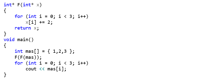 int* F(int* x) {     for (int i = 0; i < 3; i++)         x[i] += 2;     return x; } void main() {     int mas[] = { 1,2,3 };     F(F(mas));     for (int i = 0; i < 3; i++)         cout << mas[i]; }