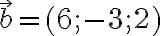   \vec \vec{ \vec{b} =(6;-3;2) 