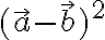   ( \vec{a}-  \vec{b} )^2  