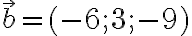   \vec{b} =(-6;3;-9) 