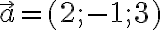   \vec{a}=(2;-1;3)  