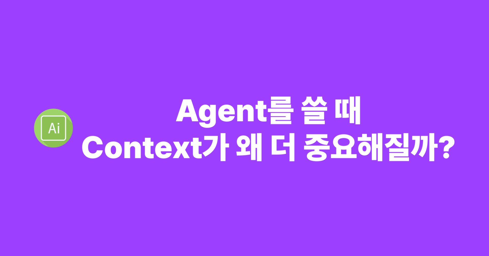 [AI] Agent를 쓸 때 Context가 왜 더 중요해질까?
