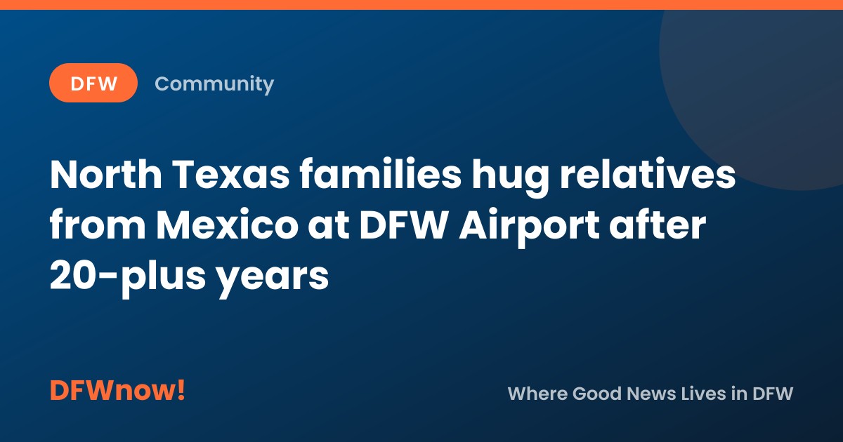 North Texas families hug relatives from Mexico at DFW Airport after 20-plus years
