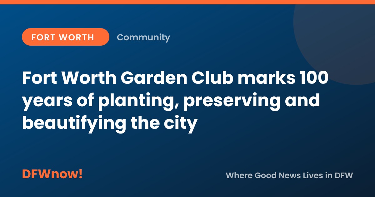 Fort Worth Garden Club marks 100 years of planting, preserving and beautifying the city