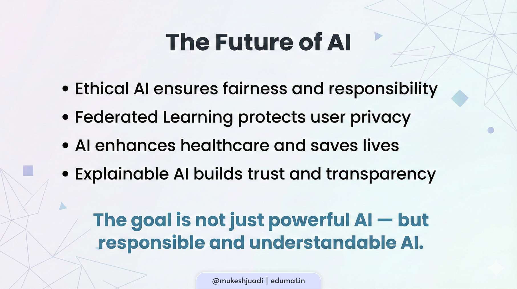 Artificial Intelligence is powerful, but power must be used responsibly. Ethical AI protects fairness and creativity. Federated Learning safeguards privacy. AI in healthcare improves diagnosis and treatment. And Explainable AI builds trust and transparency. The future of AI is not just about intelligence — it is about responsibility, understanding, and human benefit.
