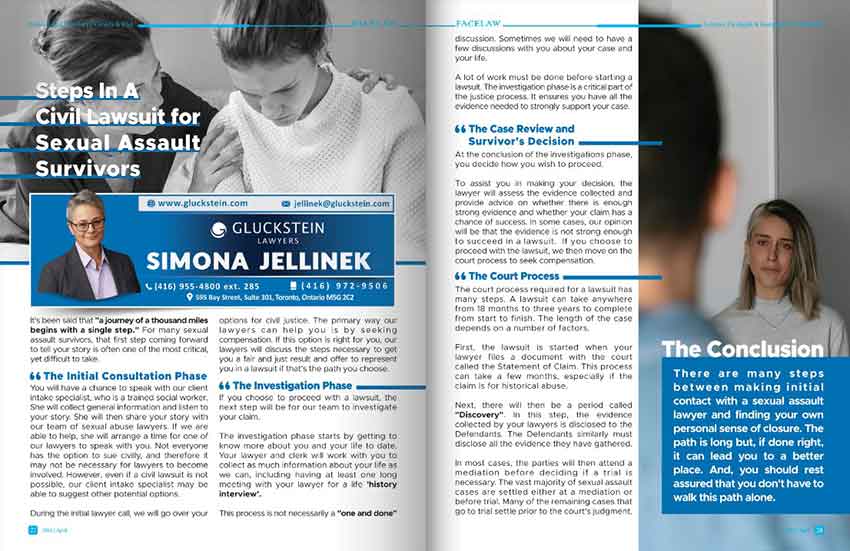 Steps In a Civil Lawsuit For Sexual Assault Survivors By Ivvana Iwasykiw It's been said that "a journey of a thousand miles begins with a single step." For many sexual assault survivors, that first step - coming forward to tell your story - is often one of the most critical, yet difficult to take. The Initial Consultation Phase You will have a chance to speak with our client intake specialist, who is a trained social worker. She will collect general information and listen to your story. She will then share your story with our team of sexual abuse lawyers. If we are able to help, she will arrange a time for one of our lawyers to speak with you. Not everyone has the option to sue civilly, and therefore it may not be necessary for lawyers to become involved. However, even if a civil lawsuit is not possible, our client intake specialist may be able to suggest other potential options. During the initial lawyer call, we will go over your options for civil justice. The primary way our lawyers can help you is by seeking compensation. If this option is right for you, our lawyers will discuss the steps necessary to get you a fair and just result and offer to represent you in a lawsuit if that's the path you choose. The Investigation Phase If you choose to proceed with a lawsuit, the next step will be for our team to investigate your claim. The investigation phase starts by getting to know more about you and your life to date. Your lawyer and clerk will work with you to collect as much information about your life as we can, including having at least one long meeting with your lawyer for a life 'history interview'. This process is not necessarily a "one and done" discussion. Sometimes we will need to have a few discussions with you about your case and your life. A lot of work must be done before starting a lawsuit. The investigation phase is a critical part of the justice process. It ensures you have all the evidence needed to strongly support your case. The Case Review and Survivor's Decision At the conclusion of the investigations phase, you decide how you wish to proceed. To assist you in making your decision, the lawyer will assess the evidence collected and provide advice on whether there is enough strong evidence and whether your claim has a chance of success. In some cases, our opinion will be that the evidence is not strong enough to succeed in a lawsuit. If you choose to proceed with the lawsuit, we then move on the court process to seek compensation. The Court Process The court process required for a lawsuit has many steps. A lawsuit can take anywhere from 18 months to three years to complete from start to finish. The length of the case depends on a number of factors. First, the lawsuit is started when your lawyer files a document with the court called the Statement of Claim. This process can take a few months, especially if the claim is for historical abuse. Next, there will then be a period called "Discovery". In this step, the evidence collected by your lawyers is disclosed to the Defendants. The Defendants similarly must disclose all the evidence they have gathered. In most cases, the parties will then attend a mediation before deciding if a trial is necessary. The vast majority of sexual assault cases are settled either at a mediation or before trial. Many of the remaining cases that go to trial settle prior to the court's judgment. The Conclusion There are many steps between making initial contact with a sexual assault lawyer and finding your own personal sense of closure. The path is long but, if done right, it can lead you to a better place. And, you should rest assured that you don't have to walk this path alone