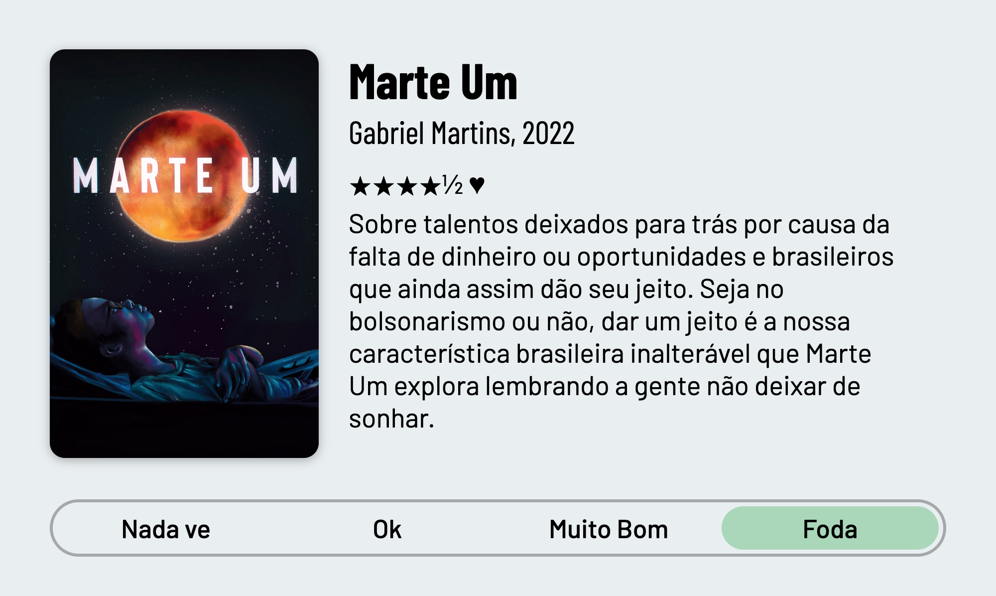 QuickReview do filme "Marte Um" de Gabriel Martins com 4 estrelas e meia que diz: "Sobre talentos deixados para trás por causa da falta de dinheiro ou oportunidades e brasileiros que ainda assim dão seu jeito. Seja no bolsonarismo ou não, dar um jeito é a nossa característica brasileira inalterável que Marte Um explora lembrando a gente não deixar de sonhar."