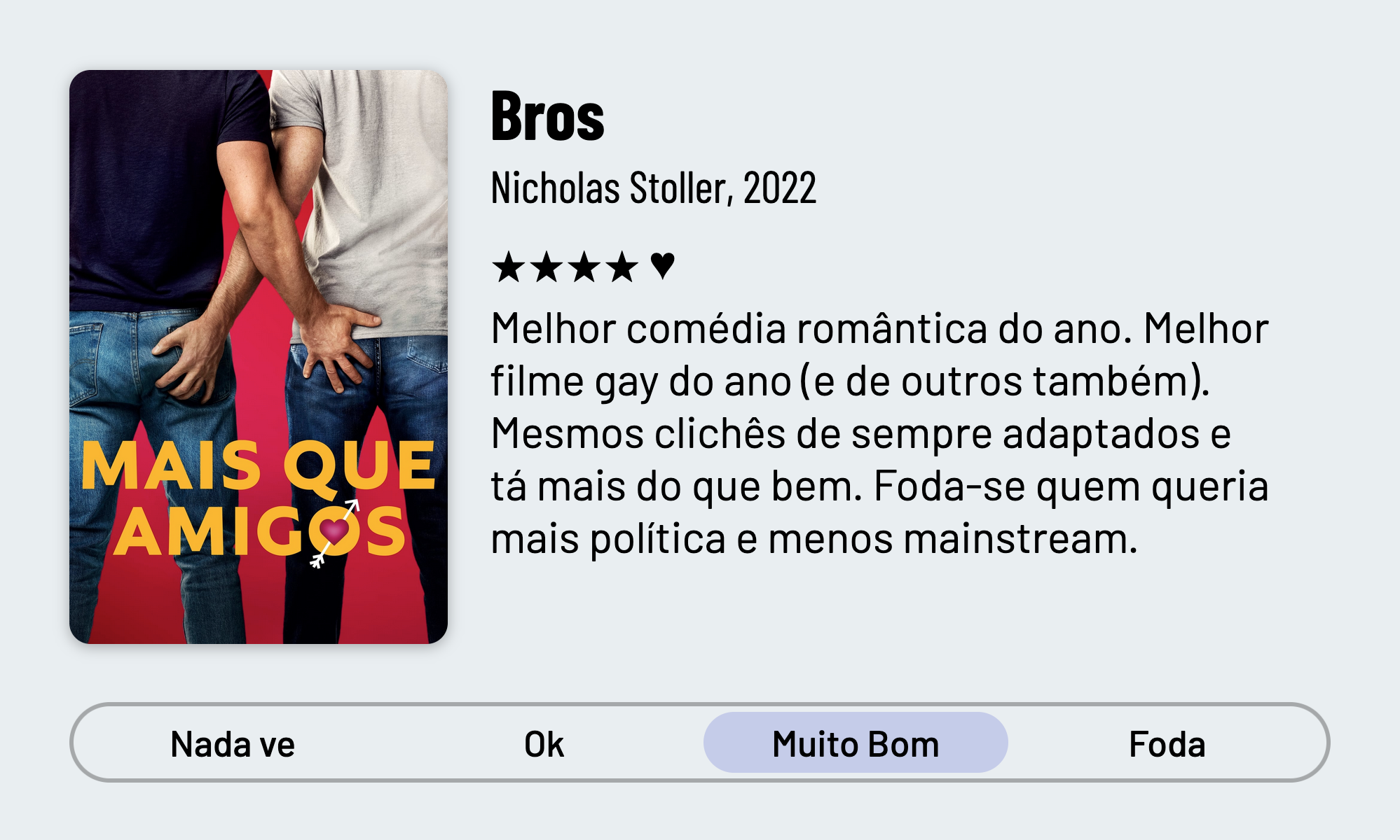 QuickReview do filme "Bros" de Nicholas Stoller com 4 estrelas que diz: "Melhor comédia romântica do ano. Melhor filme gay do ano (e de outros também). Mesmos clichês de sempre adaptados e tá mais do que bem. Foda-se quem queria mais política e menos mainstream."