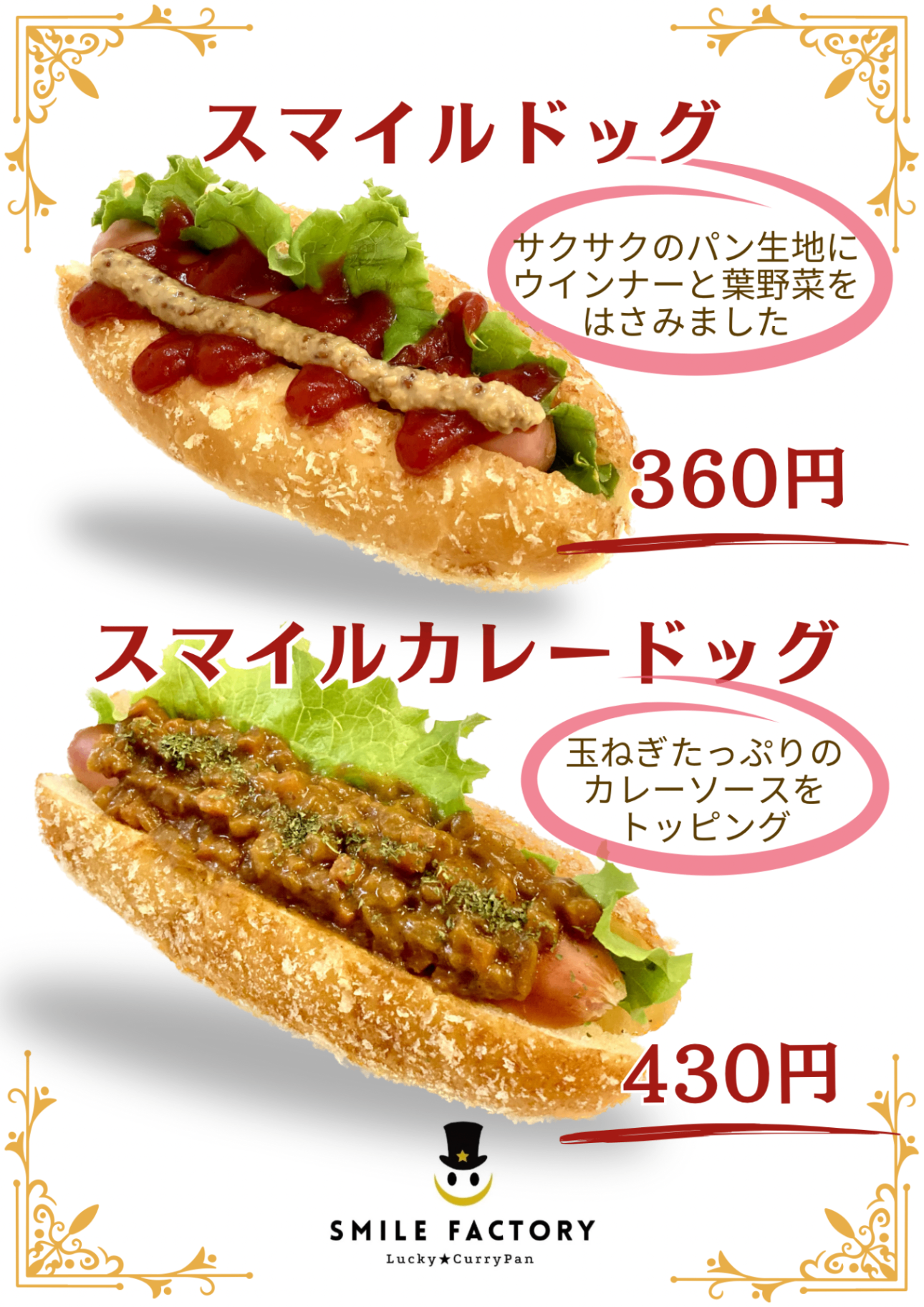 スマイルファクトリーのさっくり揚げパン生地に、ウインナーと葉野菜をはさんでケチャップや玉ねぎ入りカレーソースをトッピングしました🤗

スマイル★ドッグ 単品 360円（税込）、セット（ドリンクM、シャカシャカラスク）810円（税込）

スマイル★カレードッグ 単品 430円（税込）、セット 880円（税込）