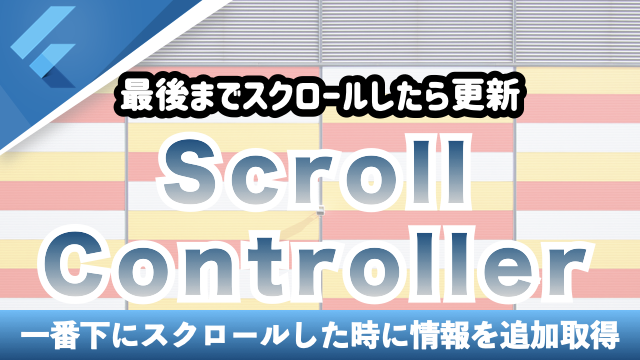 【ScrollController】 一番下にスクロールした時に情報を追加取得する