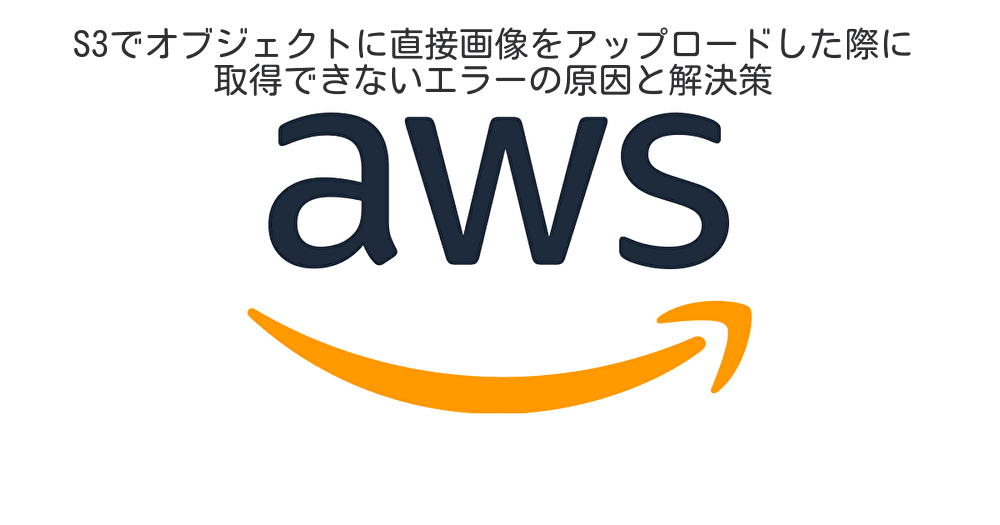 S3でオブジェクトに直接画像をアップロードした際に取得できないエラーの原因と解決策