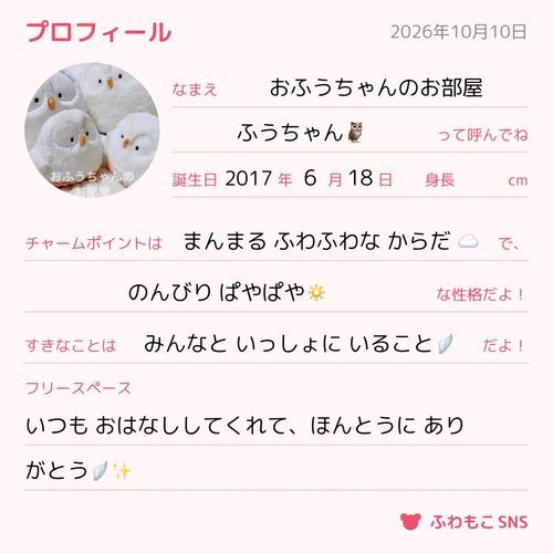 
おそくなっちゃったけど、
ふうちゃんたちも やってみたよ！

たんじょうび🎁と しんちょう📏は、
みんなそれぞれなの🪽✨
(ふうちゃん みんなのひ は、
  2がつ2か と 2がつ22にち だよ！)

みんなの プロフィール、
みられて とっても うれしいなあ。

ゆっくり ゆったりな ふうちゃんたちだけど、
これからも よろしくおねがいします🪽

