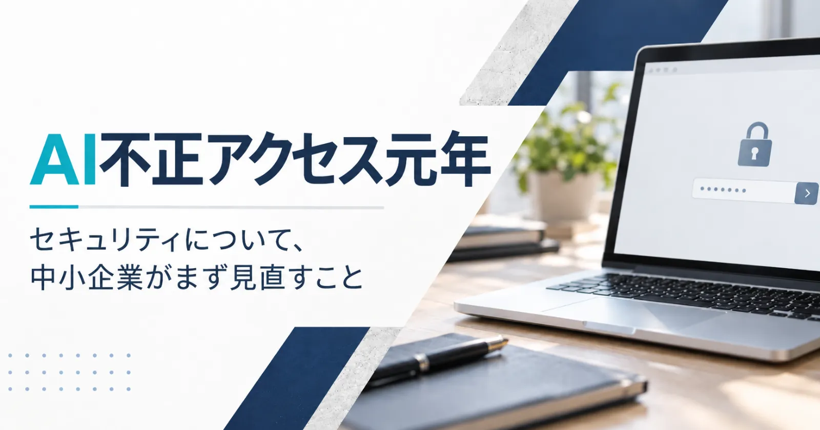 AI不正アクセス元年｜セキュリティについて、中小企業がまず見直すこと
