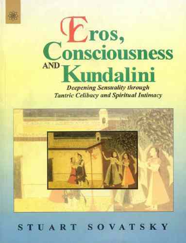 Eros, Consciousness And Kundalini: Deepening Sensuality Through Tantric Celibacy And Spiritual Intimacy