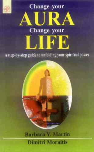 Change Your Aura Change Your Life: A Step-By-Step Guide To Unfolding Your Spiritual Power