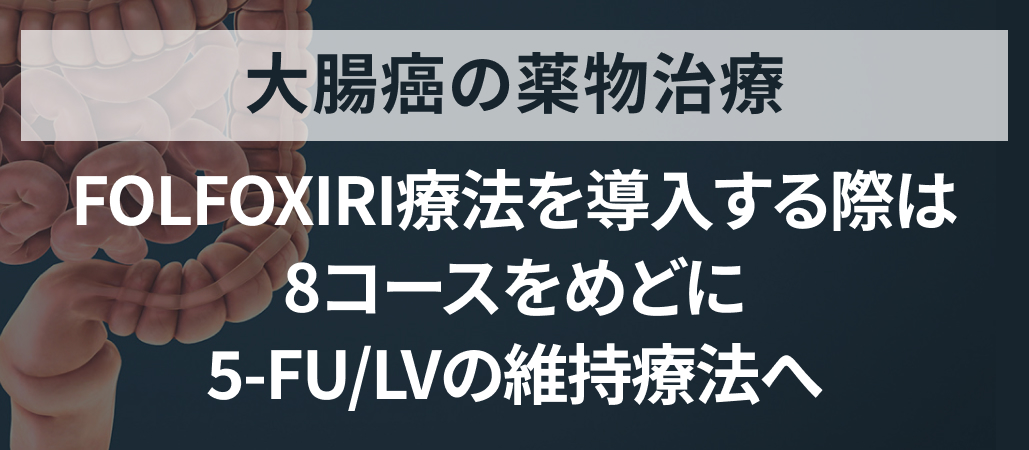 【専門医解説】FOLFOXIRI療法での維持療法のタイミングは？