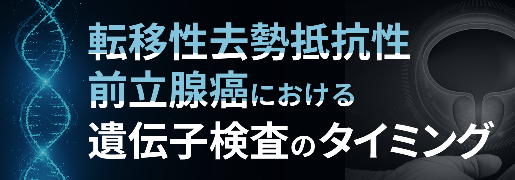 【専門医解説】転移性去勢抵抗性前立腺癌における遺伝子検査のタイミング (田代康次郎先生)