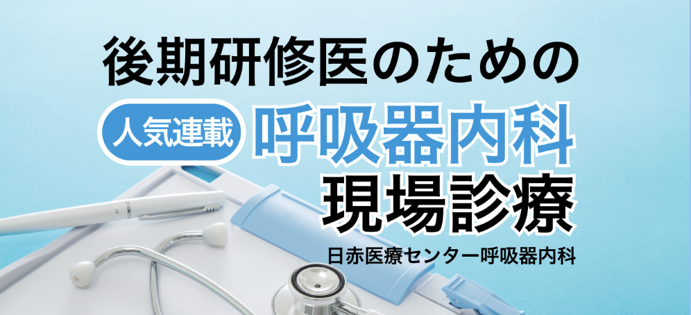 【人気連載】後期研修医のための呼吸器内科現場診療 (日赤医療センター呼吸器内科) 