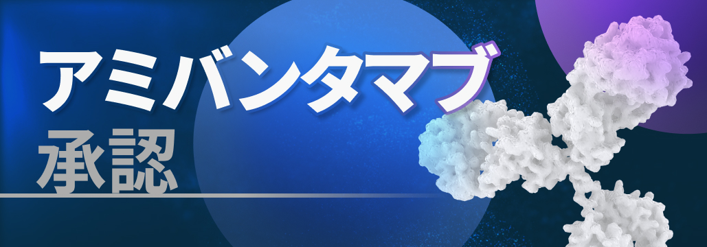 【特集】初のEGFR-MET二重特異性抗体アミバンタマブが承認