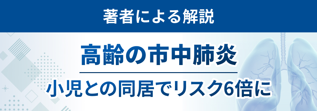 【著者解説】高齢者の市中肺炎リスク､ 小児との同居で6倍に