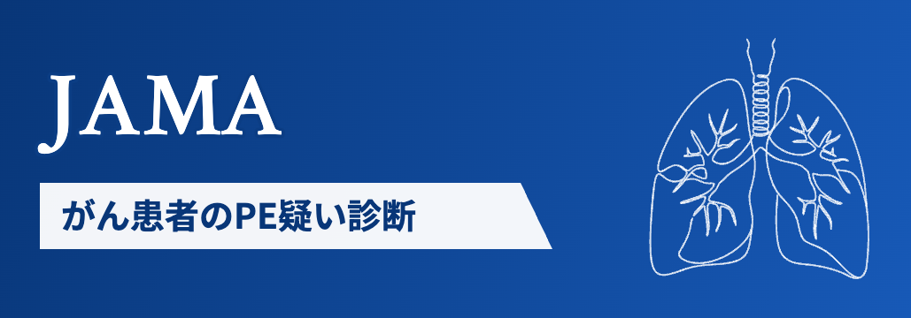 【JAMA】がん患者のPE疑い診断、 YEARSアルゴリズムがCT肺動脈造影に非劣性