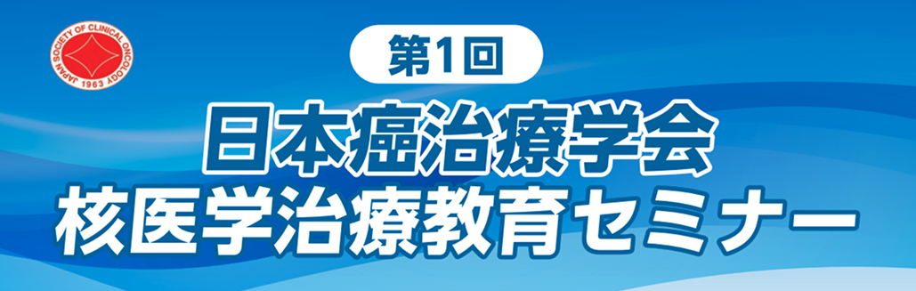 【10月17日】｢第1回 日本癌治療学会 核医学治療教育セミナー｣ 開催のお知らせ